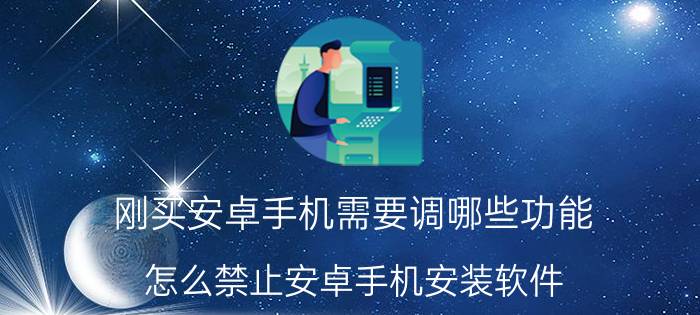 刚买安卓手机需要调哪些功能 怎么禁止安卓手机安装软件？